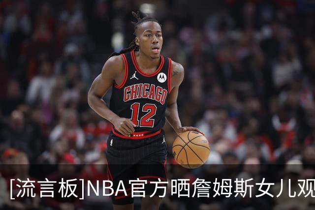 [流言板]NBA官方晒詹姆斯女儿观战视频：祝贺朱莉12岁生日快乐